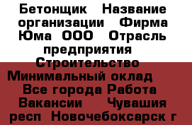 Бетонщик › Название организации ­ Фирма Юма, ООО › Отрасль предприятия ­ Строительство › Минимальный оклад ­ 1 - Все города Работа » Вакансии   . Чувашия респ.,Новочебоксарск г.